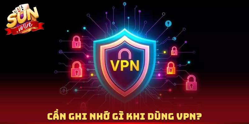 Cần ghi nhớ gì khi dùng VPN?